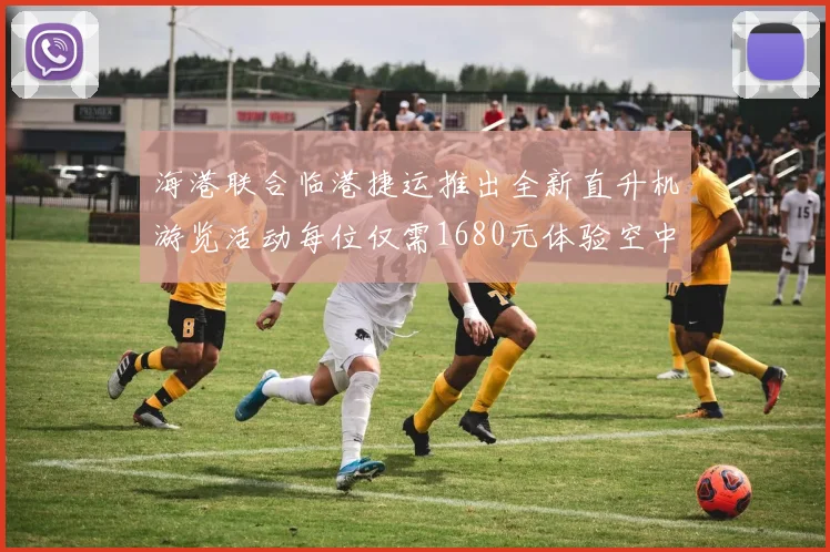 海港联合临港捷运推出全新直升机游览活动每位仅需1680元体验空中美景