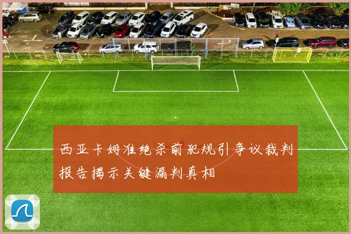 西亚卡姆准绝杀前犯规引争议裁判报告揭示关键漏判真相