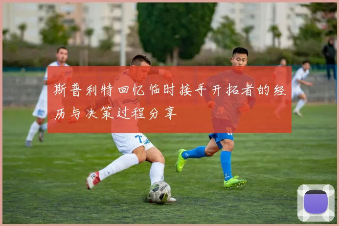 斯普利特回忆临时接手开拓者的经历与决策过程分享