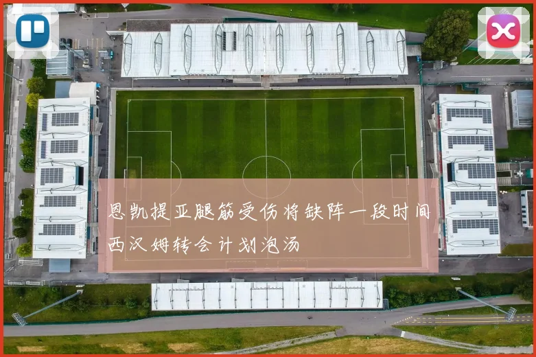 恩凯提亚腿筋受伤将缺阵一段时间西汉姆转会计划泡汤