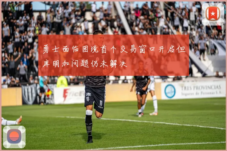 勇士面临困境首个交易窗口开启但库明加问题仍未解决