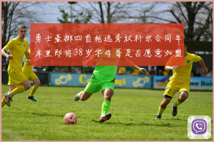 勇士豪掷四首轮选秀权科尔合同年库里即将38岁字母哥是否愿意加盟勇士