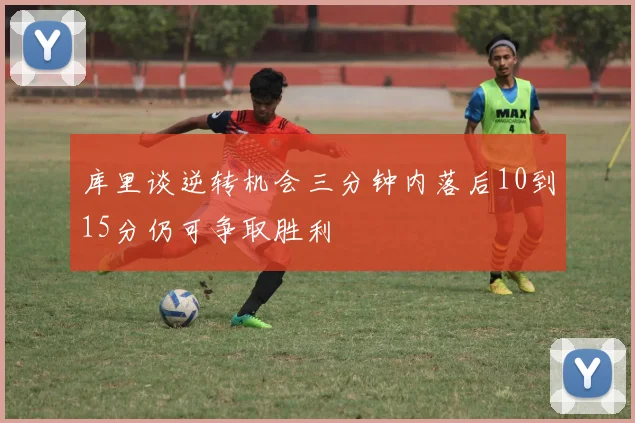 库里谈逆转机会三分钟内落后10到15分仍可争取胜利