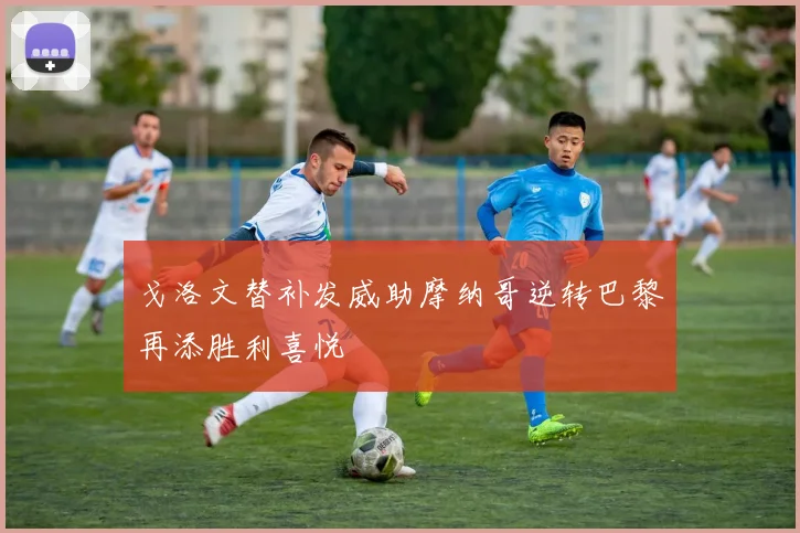 戈洛文替补发威助摩纳哥逆转巴黎再添胜利喜悦