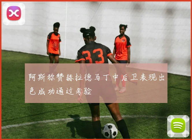 阿斯称赞赫拉德马丁中后卫表现出色成功通过考验