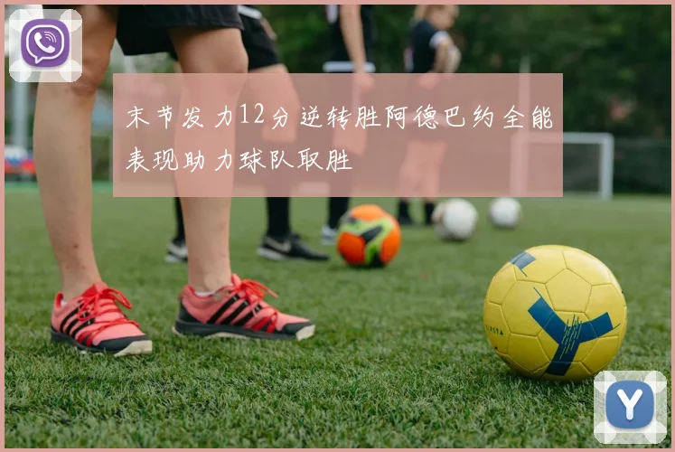 末节发力12分逆转胜阿德巴约全能表现助力球队取胜