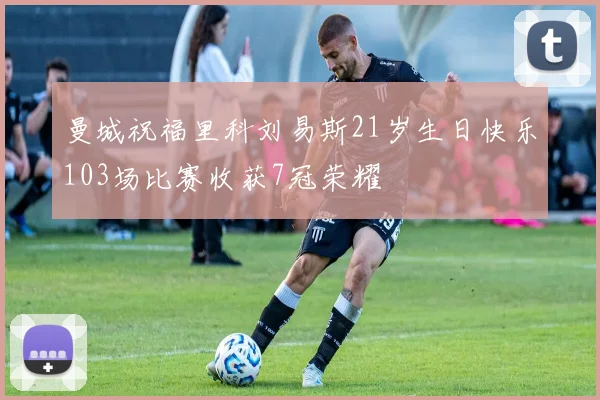 曼城祝福里科刘易斯21岁生日快乐103场比赛收获7冠荣耀