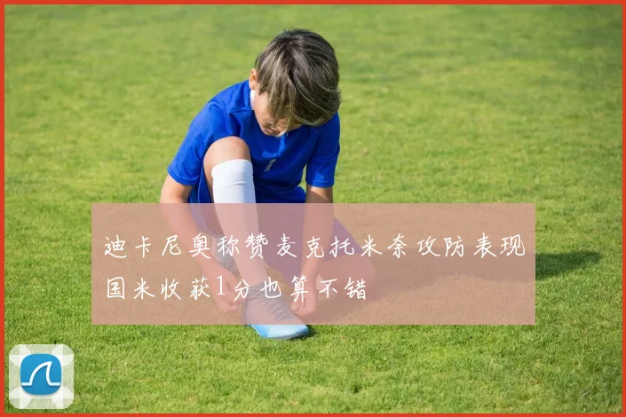 迪卡尼奥称赞麦克托米奈攻防表现国米收获1分也算不错