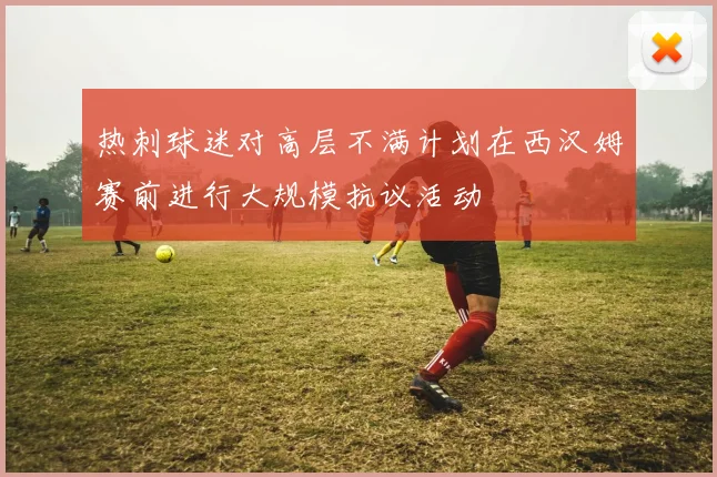 热刺球迷对高层不满计划在西汉姆赛前进行大规模抗议活动