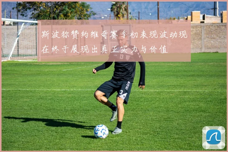 斯波称赞约维奇赛季初表现波动现在终于展现出真正实力与价值