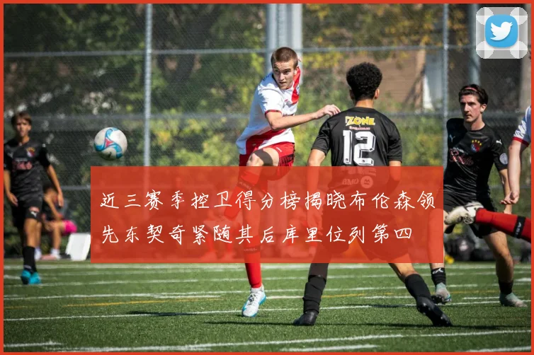 近三赛季控卫得分榜揭晓布伦森领先东契奇紧随其后库里位列第四