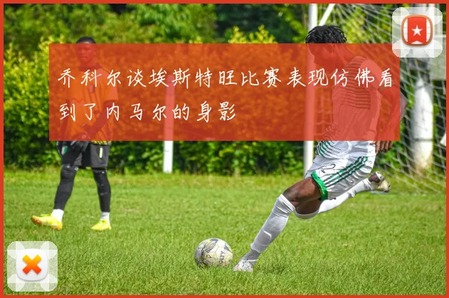 乔科尔谈埃斯特旺比赛表现仿佛看到了内马尔的身影