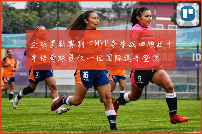 全明星新赛制下MVP争夺战回顾近十年传奇球员仅一位国际选手登顶