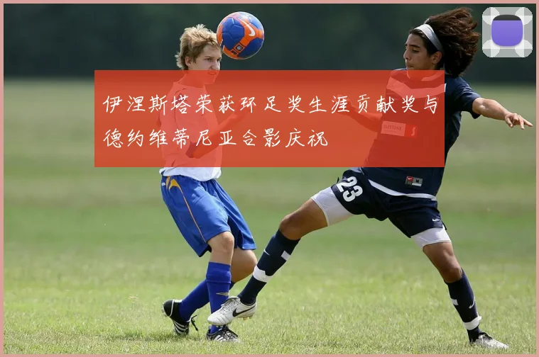 伊涅斯塔荣获环足奖生涯贡献奖与德约维蒂尼亚合影庆祝