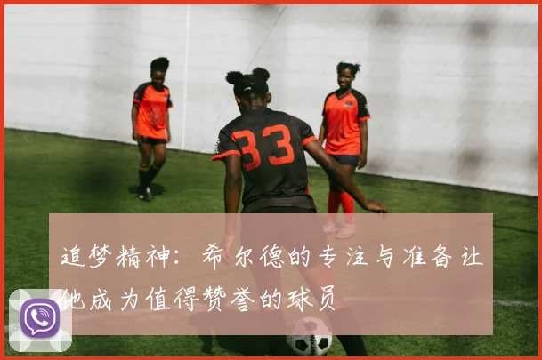 追梦精神：希尔德的专注与准备让他成为值得赞誉的球员