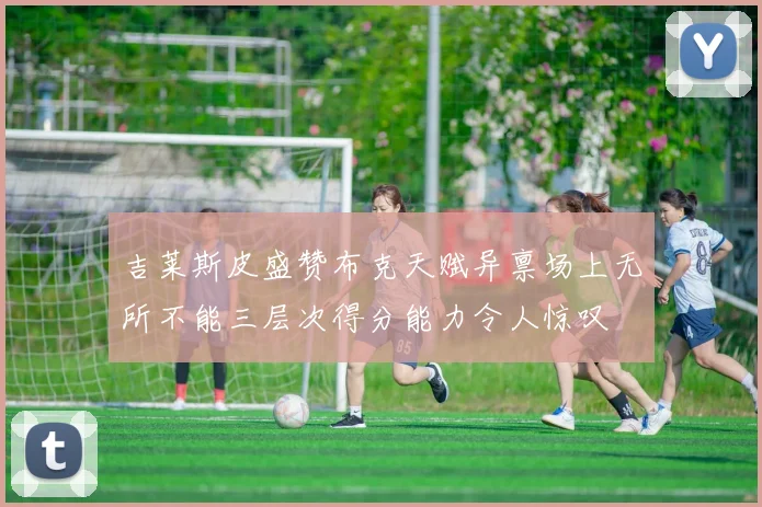 吉莱斯皮盛赞布克天赋异禀场上无所不能三层次得分能力令人惊叹