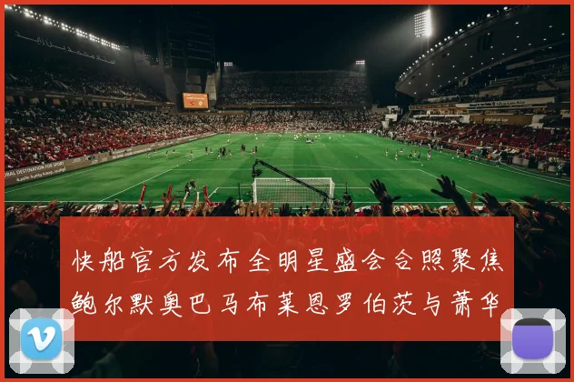 快船官方发布全明星盛会合照聚焦鲍尔默奥巴马布莱恩罗伯茨与萧华同框亮相