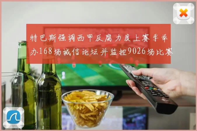 特巴斯强调西甲反腐力度上赛季举办168场诚信论坛并监控9026场比赛