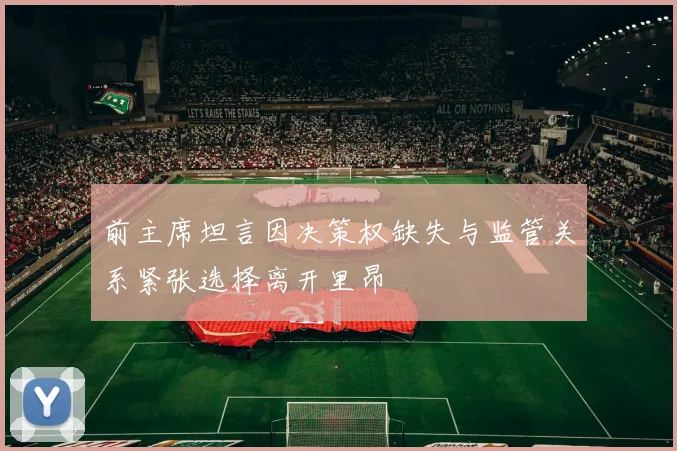 前主席坦言因决策权缺失与监管关系紧张选择离开里昂