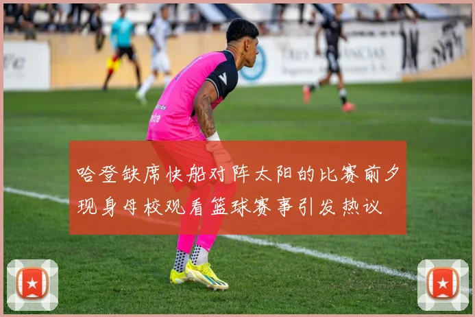 哈登缺席快船对阵太阳的比赛前夕现身母校观看篮球赛事引发热议