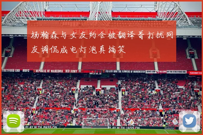 杨瀚森与女友约会被翻译哥打扰网友调侃成电灯泡真搞笑