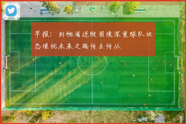 早报：利物浦连败困境深重球队状态堪忧未来之路何去何从
