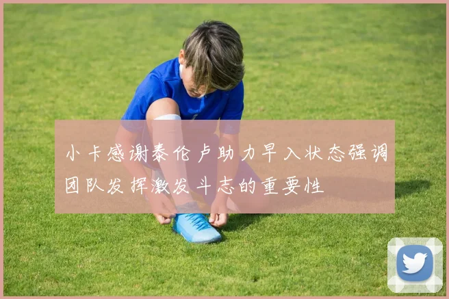 小卡感谢泰伦卢助力早入状态强调团队发挥激发斗志的重要性