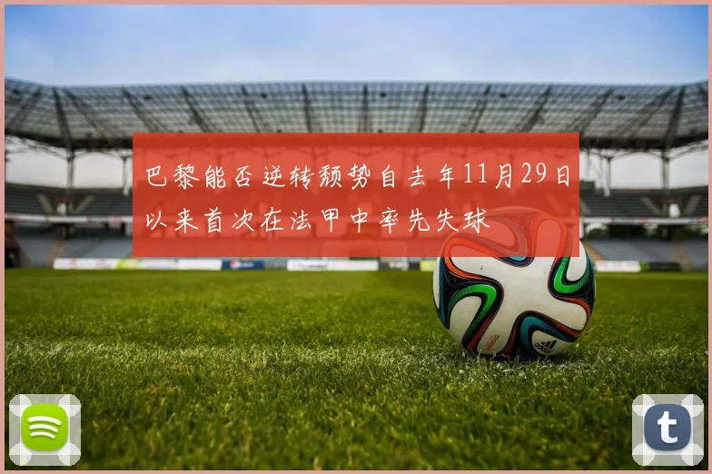 巴黎能否逆转颓势自去年11月29日以来首次在法甲中率先失球