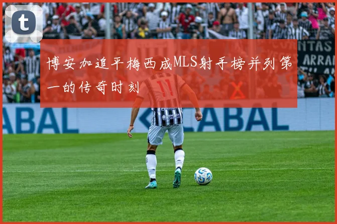 博安加追平梅西成MLS射手榜并列第一的传奇时刻