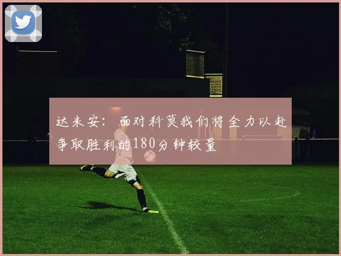 达米安：面对科莫我们将全力以赴争取胜利的180分钟较量