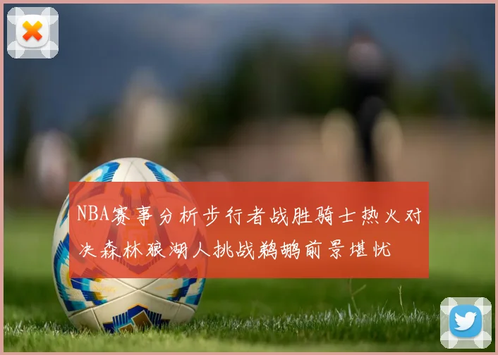 NBA赛事分析步行者战胜骑士热火对决森林狼湖人挑战鹈鹕前景堪忧