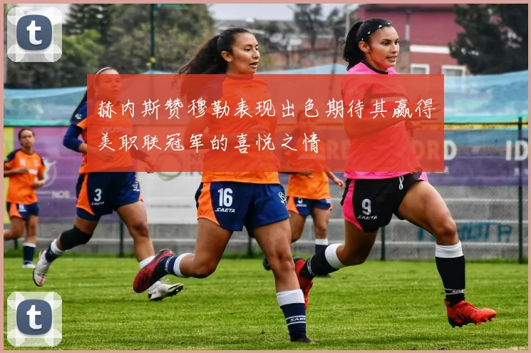 赫内斯赞穆勒表现出色期待其赢得美职联冠军的喜悦之情