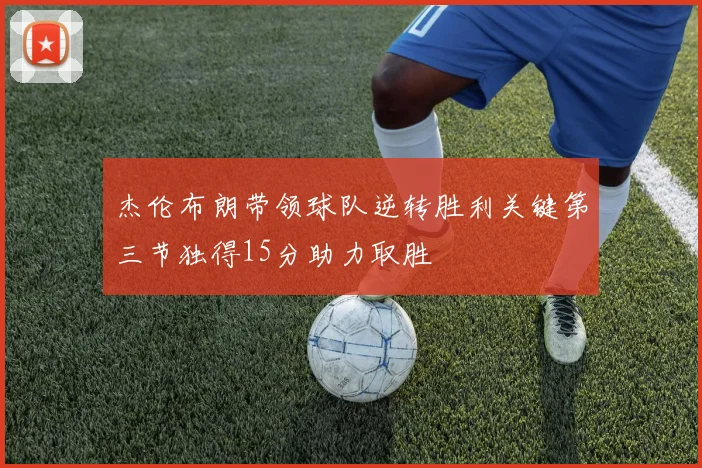 杰伦布朗带领球队逆转胜利关键第三节独得15分助力取胜