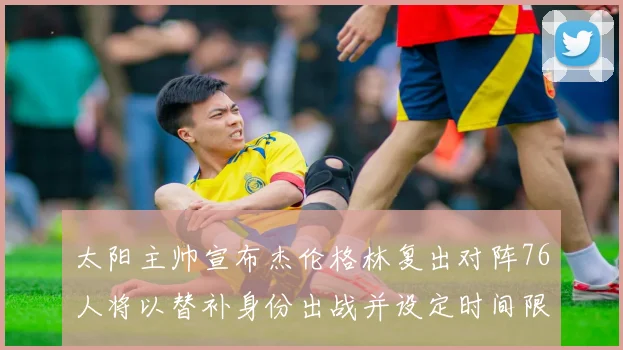 太阳主帅宣布杰伦格林复出对阵76人将以替补身份出战并设定时间限制