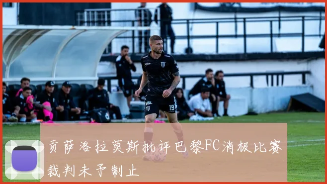 贡萨洛拉莫斯批评巴黎FC消极比赛裁判未予制止