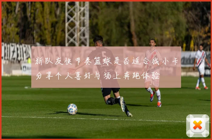 新队友快节奏篮球是否适合我小卡分享个人喜好与场上奔跑体验