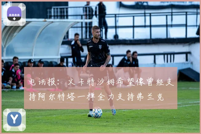 电讯报：文卡特沙姆希望像曾经支持阿尔特塔一样全力支持弗兰克