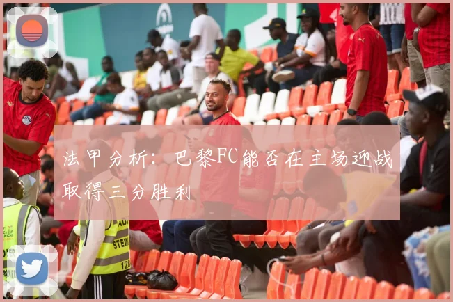法甲分析：巴黎FC能否在主场迎战取得三分胜利
