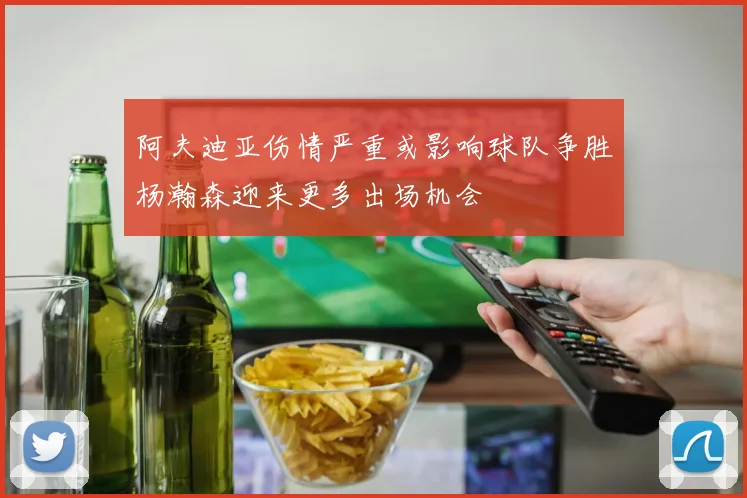 阿夫迪亚伤情严重或影响球队争胜杨瀚森迎来更多出场机会