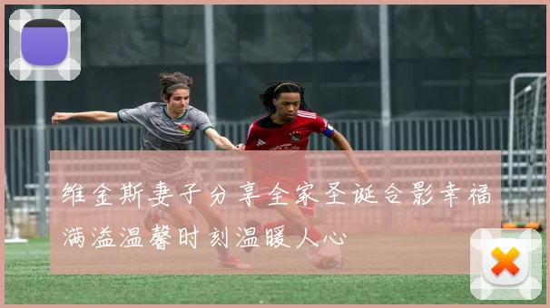 维金斯妻子分享全家圣诞合影幸福满溢温馨时刻温暖人心