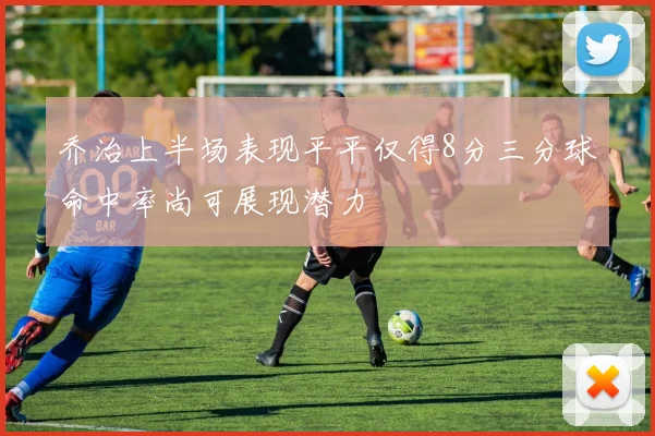 乔治上半场表现平平仅得8分三分球命中率尚可展现潜力