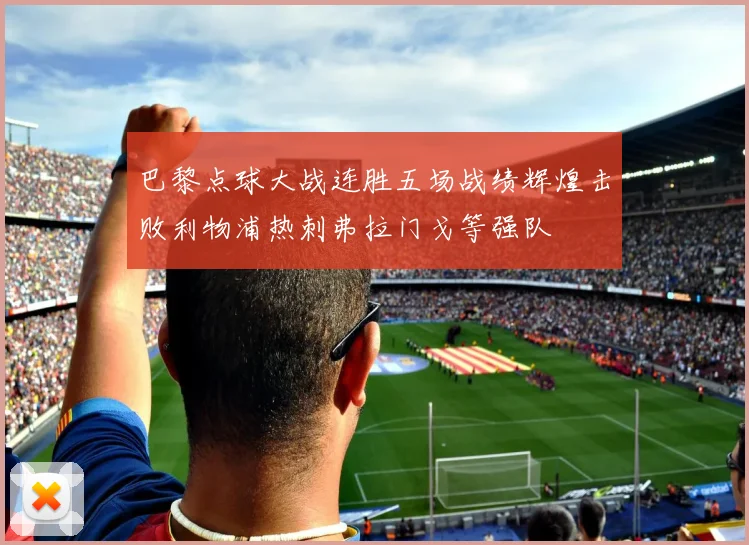 巴黎点球大战连胜五场战绩辉煌击败利物浦热刺弗拉门戈等强队