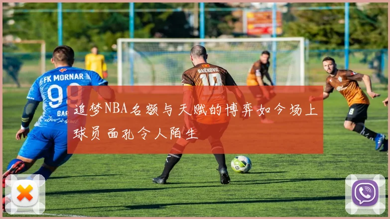 追梦NBA名额与天赋的博弈如今场上球员面孔令人陌生