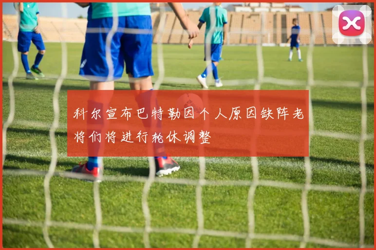科尔宣布巴特勒因个人原因缺阵老将们将进行轮休调整
