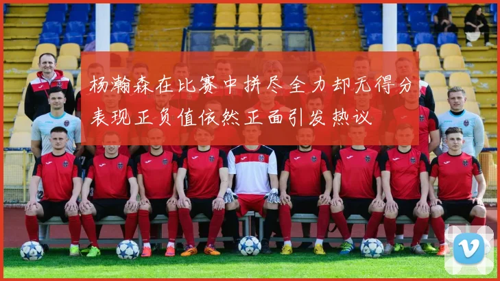 杨瀚森在比赛中拼尽全力却无得分表现正负值依然正面引发热议