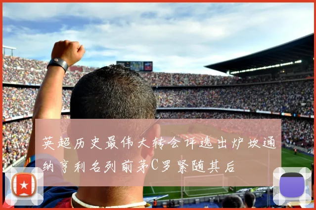 英超历史最伟大转会评选出炉坎通纳亨利名列前茅C罗紧随其后