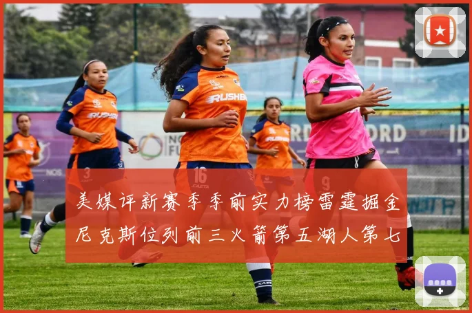 美媒评新赛季季前实力榜雷霆掘金尼克斯位列前三火箭第五湖人第七引关注