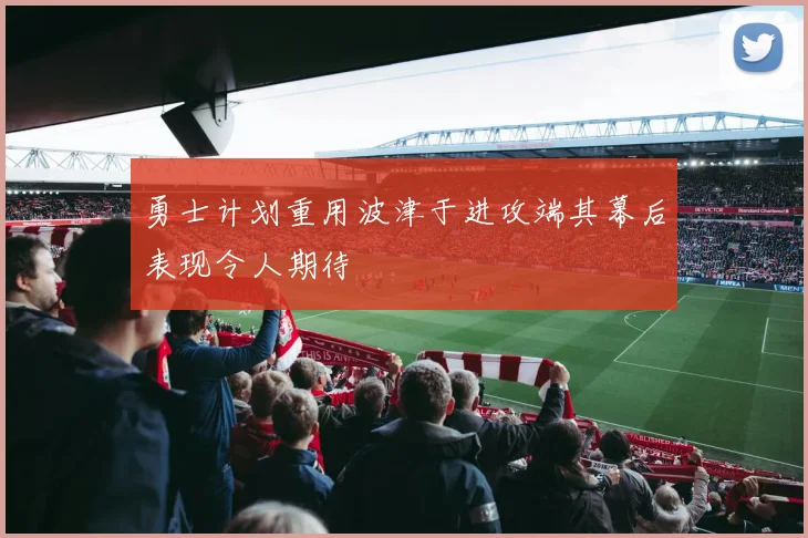 勇士计划重用波津于进攻端其幕后表现令人期待