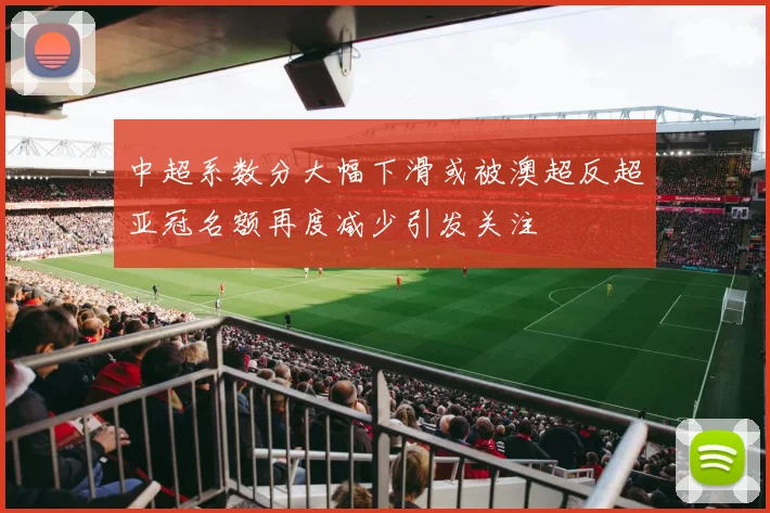 中超系数分大幅下滑或被澳超反超亚冠名额再度减少引发关注