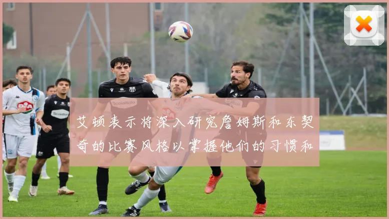 艾顿表示将深入研究詹姆斯和东契奇的比赛风格以掌握他们的习惯和偏好